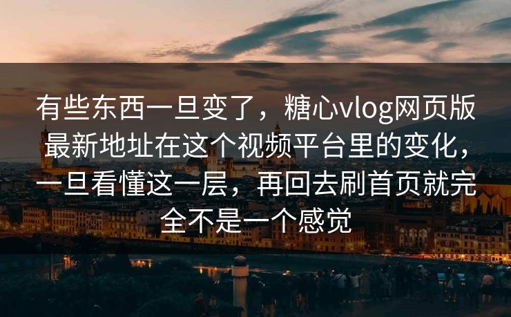 有些东西一旦变了，糖心vlog网页版最新地址在这个视频平台里的变化，一旦看懂这一层，再回去刷首页就完全不是一个感觉