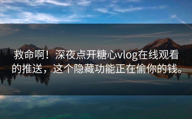 救命啊！深夜点开糖心vlog在线观看的推送，这个隐藏功能正在偷你的钱。