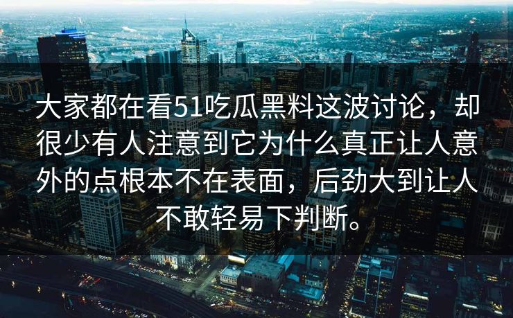 大家都在看51吃瓜黑料这波讨论，却很少有人注意到它为什么真正让人意外的点根本不在表面，后劲大到让人不敢轻易下判断。