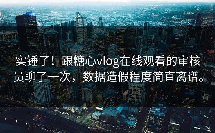 实锤了！跟糖心vlog在线观看的审核员聊了一次，数据造假程度简直离谱。