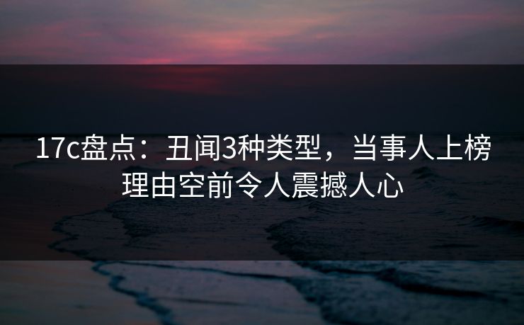 17c盘点：丑闻3种类型，当事人上榜理由空前令人震撼人心