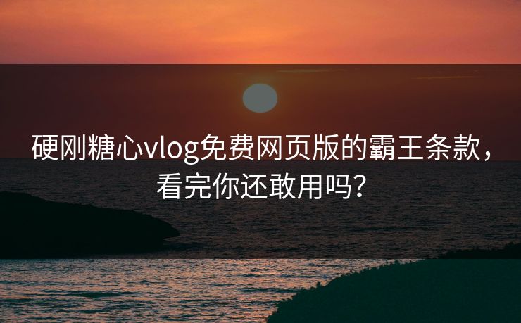硬刚糖心vlog免费网页版的霸王条款，看完你还敢用吗？