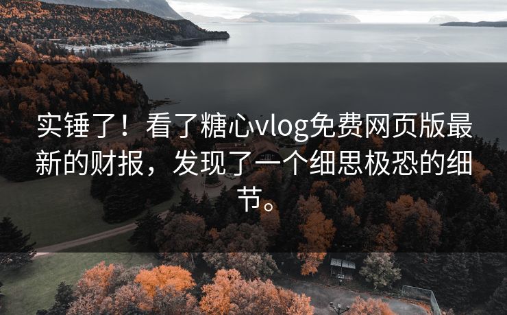 实锤了！看了糖心vlog免费网页版最新的财报，发现了一个细思极恐的细节。