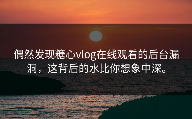 偶然发现糖心vlog在线观看的后台漏洞，这背后的水比你想象中深。