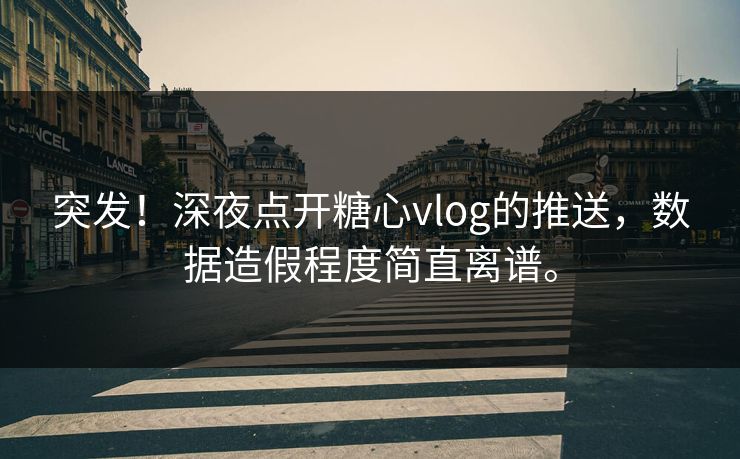 突发！深夜点开糖心vlog的推送，数据造假程度简直离谱。