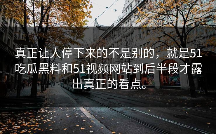 真正让人停下来的不是别的，就是51吃瓜黑料和51视频网站到后半段才露出真正的看点。