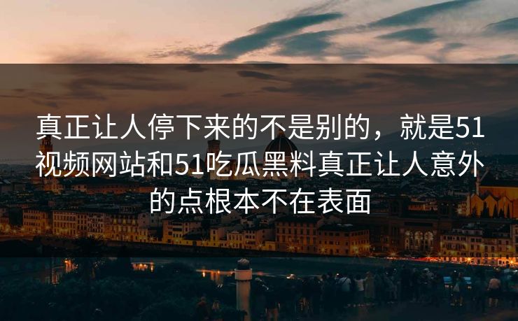 真正让人停下来的不是别的，就是51视频网站和51吃瓜黑料真正让人意外的点根本不在表面