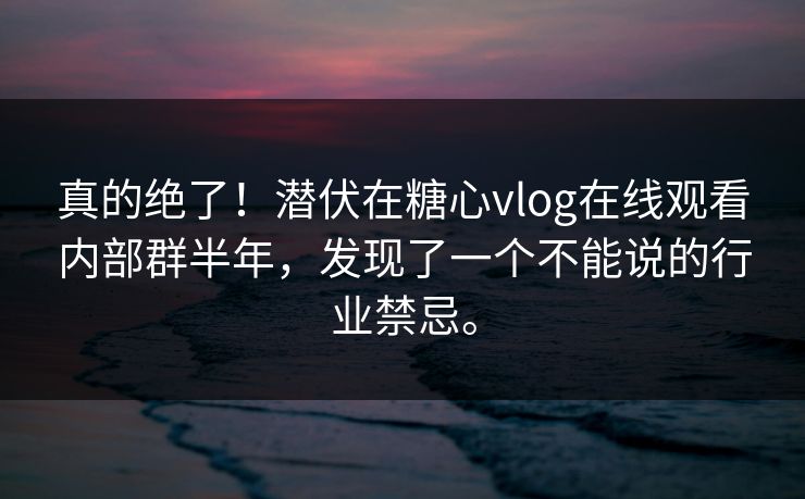 真的绝了！潜伏在糖心vlog在线观看内部群半年，发现了一个不能说的行业禁忌。