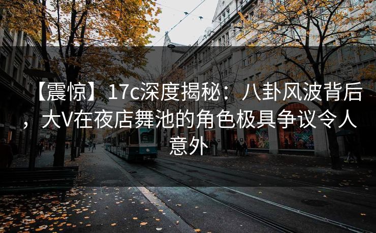 【震惊】17c深度揭秘：八卦风波背后，大V在夜店舞池的角色极具争议令人意外