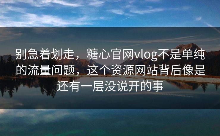 别急着划走，糖心官网vlog不是单纯的流量问题，这个资源网站背后像是还有一层没说开的事