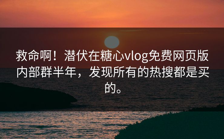 救命啊！潜伏在糖心vlog免费网页版内部群半年，发现所有的热搜都是买的。