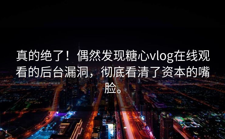 真的绝了！偶然发现糖心vlog在线观看的后台漏洞，彻底看清了资本的嘴脸。