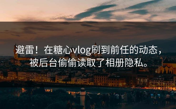 避雷！在糖心vlog刷到前任的动态，被后台偷偷读取了相册隐私。