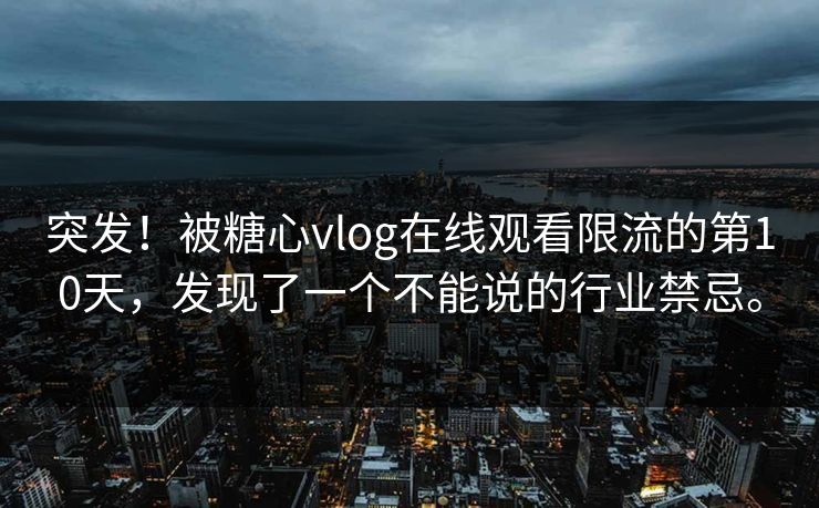 突发！被糖心vlog在线观看限流的第10天，发现了一个不能说的行业禁忌。