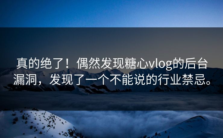 真的绝了！偶然发现糖心vlog的后台漏洞，发现了一个不能说的行业禁忌。