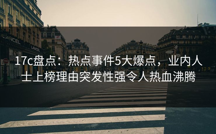 17c盘点：热点事件5大爆点，业内人士上榜理由突发性强令人热血沸腾