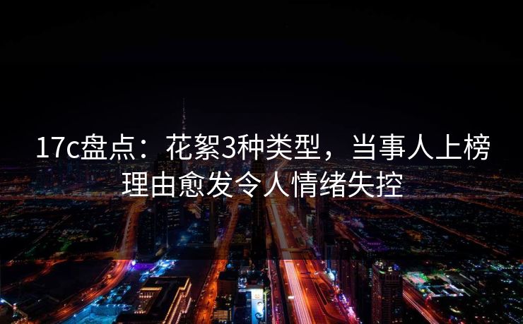 17c盘点：花絮3种类型，当事人上榜理由愈发令人情绪失控